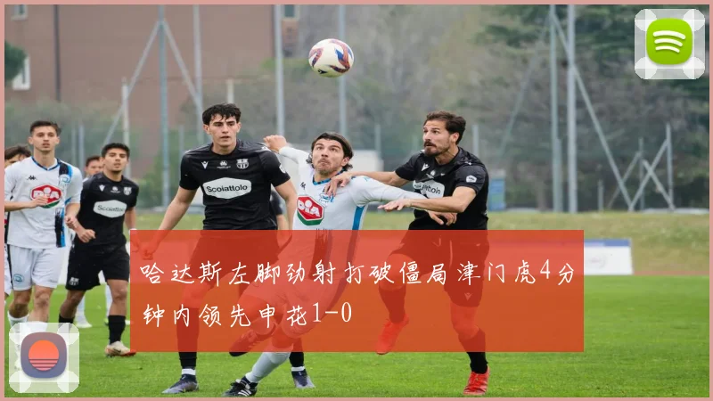 哈达斯左脚劲射打破僵局津门虎4分钟内领先申花1-0
